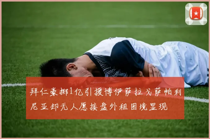 拜仁豪掷1亿引援博伊萨拉戈萨帕利尼亚却无人愿接盘外租困境显现