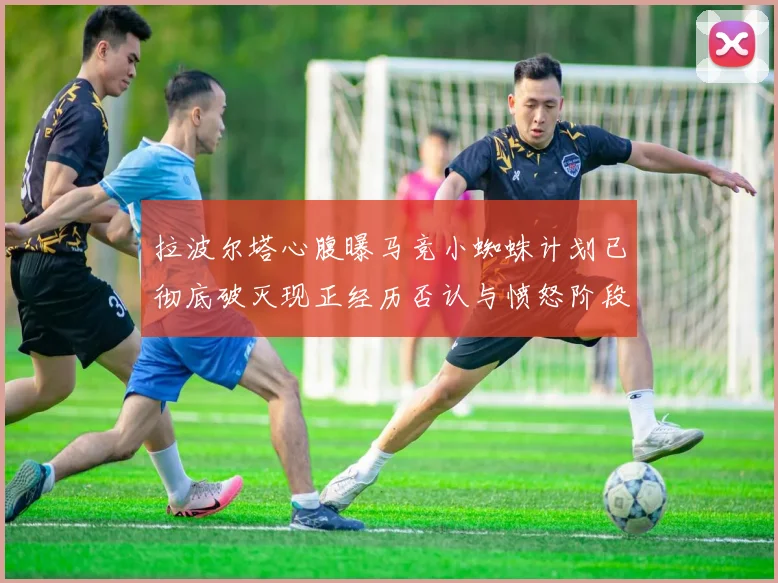 拉波尔塔心腹曝马竞小蜘蛛计划已彻底破灭现正经历否认与愤怒阶段