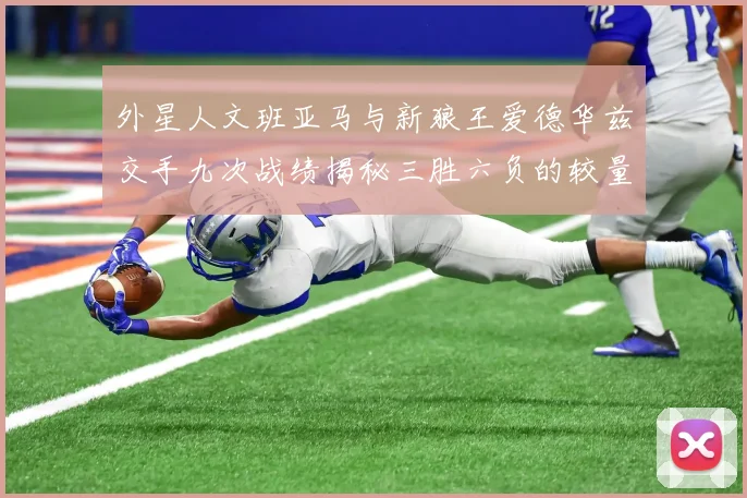 外星人文班亚马与新狼王爱德华兹交手九次战绩揭秘三胜六负的较量分析