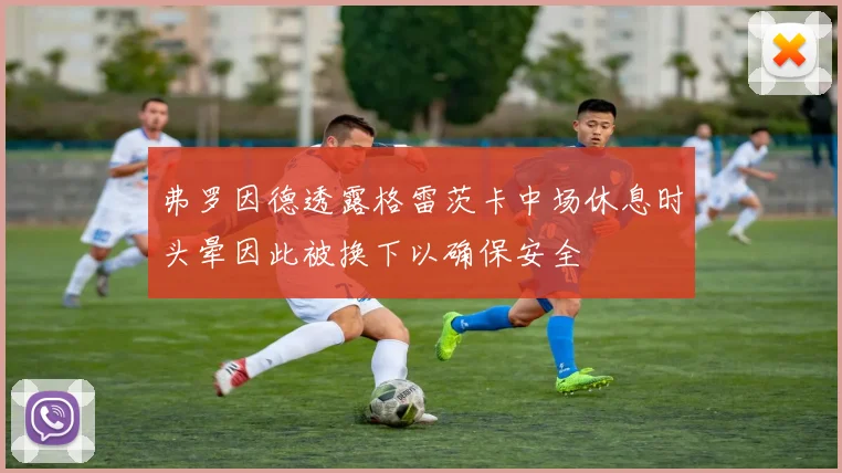 弗罗因德透露格雷茨卡中场休息时头晕因此被换下以确保安全