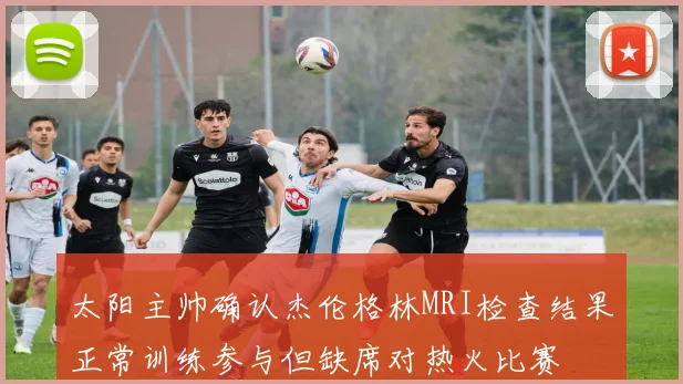 太阳主帅确认杰伦格林MRI检查结果正常训练参与但缺席对热火比赛