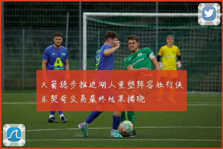 火箭稳步推进湖人重塑阵容独行侠东契奇交易最终结果揭晓