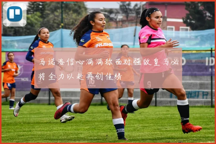 马诺洛信心满满称面对强敌皇马必将全力以赴再创佳绩