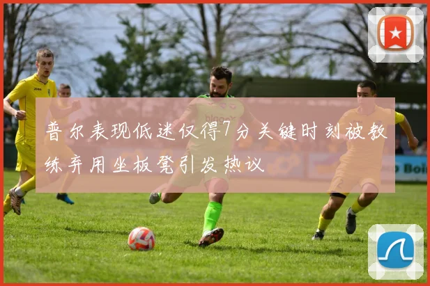 普尔表现低迷仅得7分关键时刻被教练弃用坐板凳引发热议