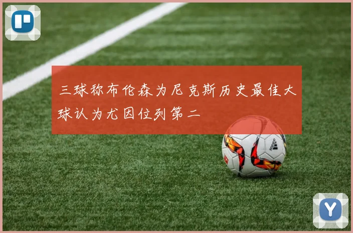 三球称布伦森为尼克斯历史最佳大球认为尤因位列第二