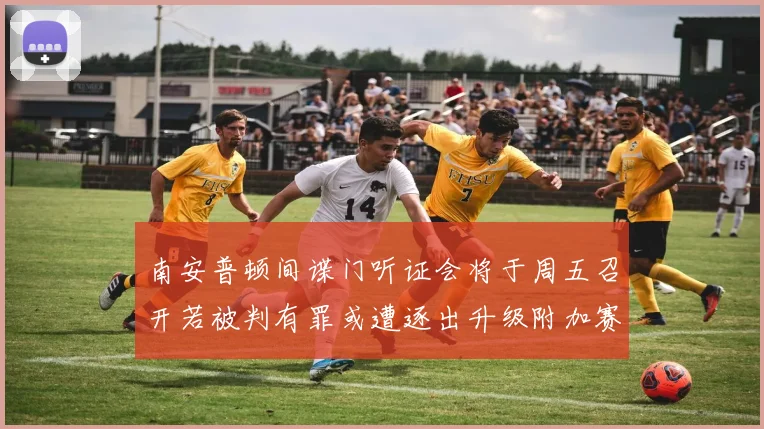 南安普顿间谍门听证会将于周五召开若被判有罪或遭逐出升级附加赛