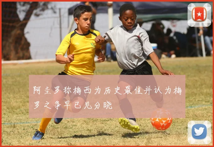阿圭罗称梅西为历史最佳并认为梅罗之争早已见分晓