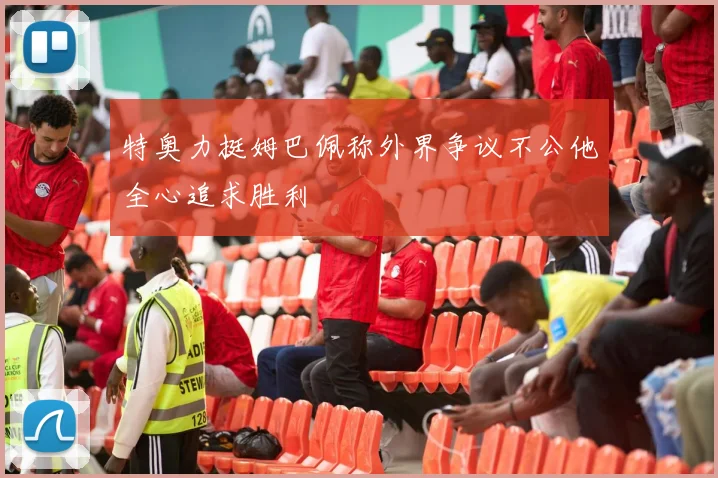 特奥力挺姆巴佩称外界争议不公他全心追求胜利