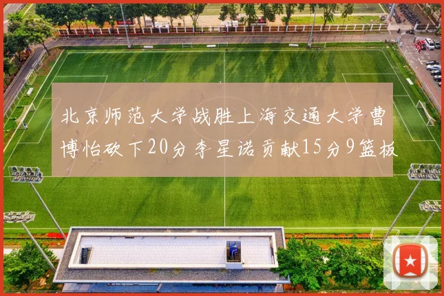 北京师范大学战胜上海交通大学曹博怡砍下20分李星诺贡献15分9篮板马天雨表现出色