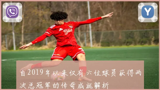 自2019年以来仅有六位球员获得两次总冠军的传奇成就解析
