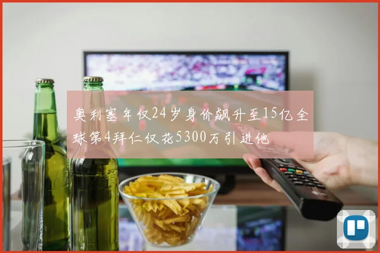 奥利塞年仅24岁身价飙升至15亿全球第4拜仁仅花5300万引进他