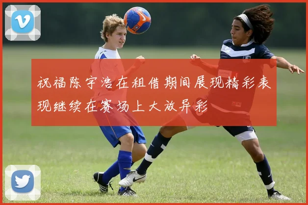 祝福陈宇浩在租借期间展现精彩表现继续在赛场上大放异彩