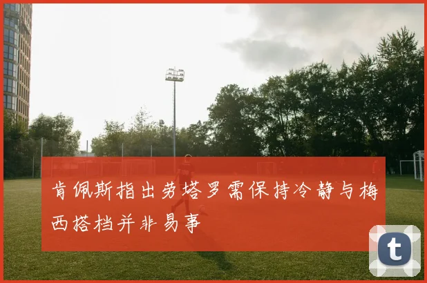 肯佩斯指出劳塔罗需保持冷静与梅西搭档并非易事