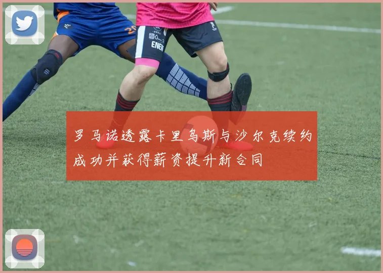 罗马诺透露卡里乌斯与沙尔克续约成功并获得薪资提升新合同