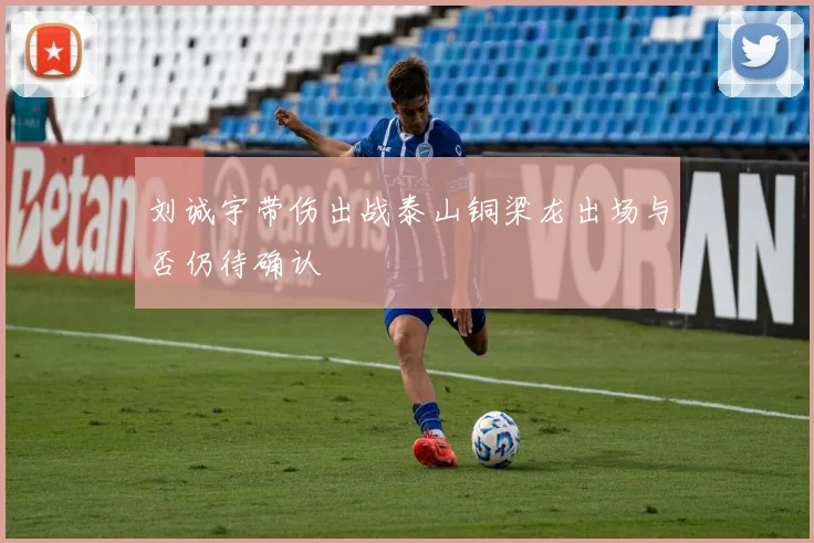 刘诚宇带伤出战泰山铜梁龙出场与否仍待确认