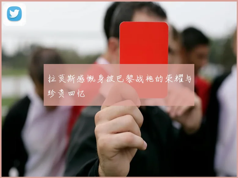 拉莫斯感慨身披巴黎战袍的荣耀与珍贵回忆